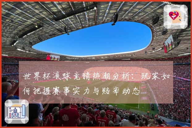 世界杯滚球竞猜热潮分析：玩家如何把握赛事实力与赔率动态