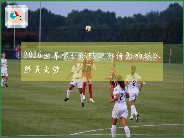 2026世界杯让球赔率如何影响球队胜负走势