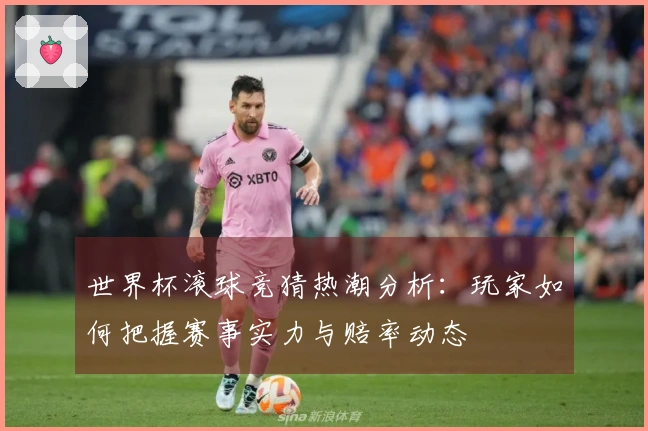 世界杯滚球竞猜热潮分析：玩家如何把握赛事实力与赔率动态