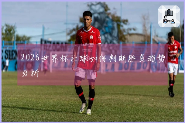 2026世界杯让球如何判断胜负趋势分析